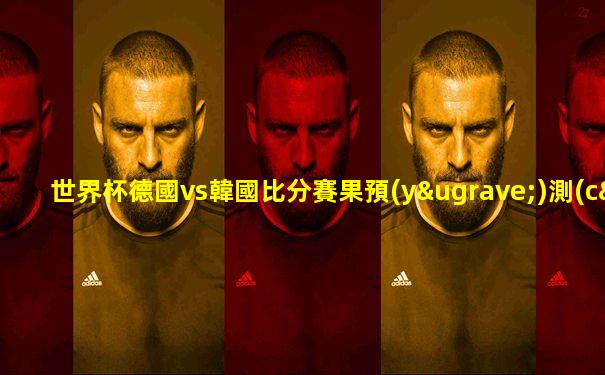 世界杯德國vs韓國比分賽果預(yù)測(cè)