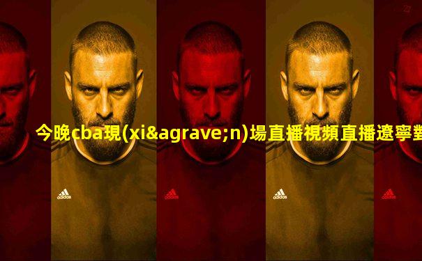 今晚cba現(xiàn)場直播視頻直播遼寧對(duì)廣廈